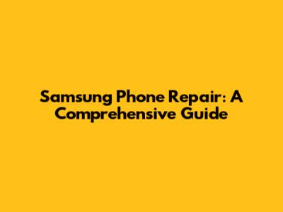 Samsung Phone Repair: A Comprehensive Guide