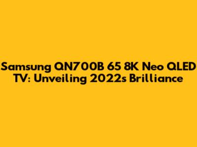 Samsung QN700B 65" 8K Neo QLED TV: Unveiling 2022's Brilliance