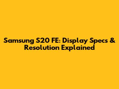 Samsung S20 FE: Display Specs & Resolution Explained