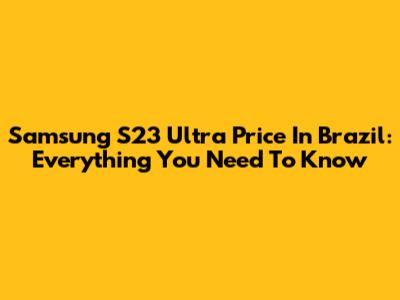 Samsung S23 Ultra Price In Brazil: Everything You Need To Know
