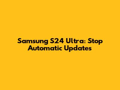 Samsung S24 Ultra: Stop Automatic Updates