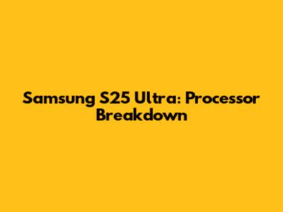 Samsung S25 Ultra: Processor Breakdown