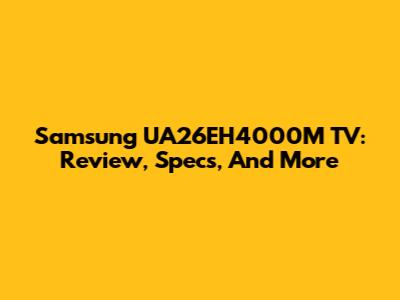 Samsung UA26EH4000M TV: Review, Specs, And More