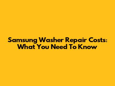 Samsung Washer Repair Costs: What You Need To Know
