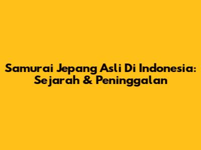Samurai Jepang Asli Di Indonesia: Sejarah & Peninggalan