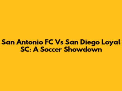 San Antonio FC Vs San Diego Loyal SC: A Soccer Showdown