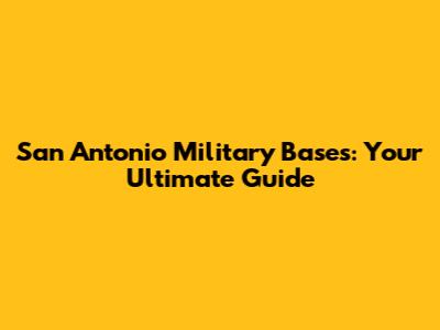 San Antonio Military Bases: Your Ultimate Guide