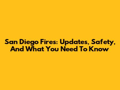 San Diego Fires: Updates, Safety, And What You Need To Know