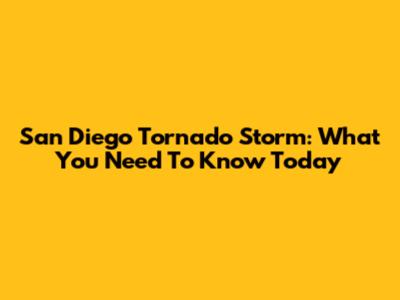 San Diego Tornado Storm: What You Need To Know Today