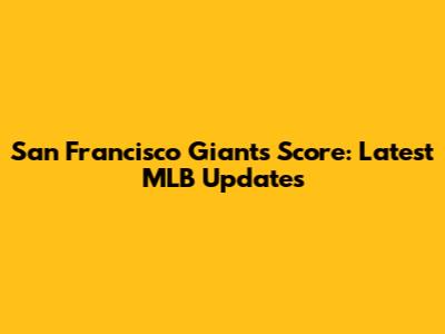San Francisco Giants Score: Latest MLB Updates