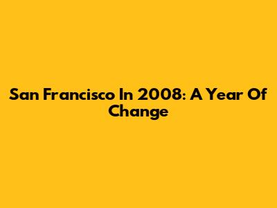San Francisco In 2008: A Year Of Change