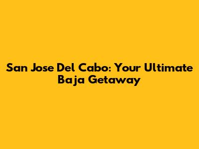 San Jose Del Cabo: Your Ultimate Baja Getaway
