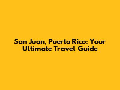 San Juan, Puerto Rico: Your Ultimate Travel Guide