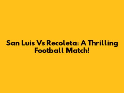 San Luis Vs Recoleta: A Thrilling Football Match!