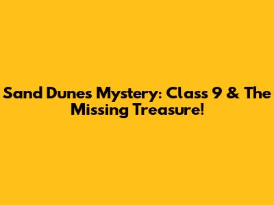 Sand Dunes Mystery: Class 9 & The Missing Treasure!