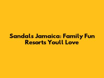 Sandals Jamaica: Family Fun Resorts You'll Love