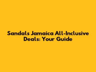 Sandals Jamaica All-Inclusive Deals: Your Guide