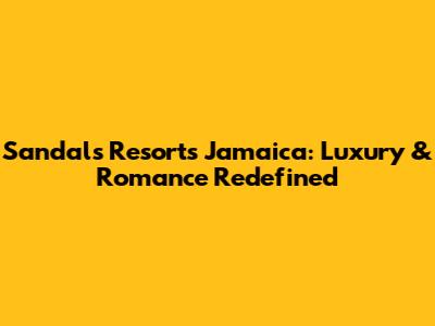 Sandals Resorts Jamaica: Luxury & Romance Redefined