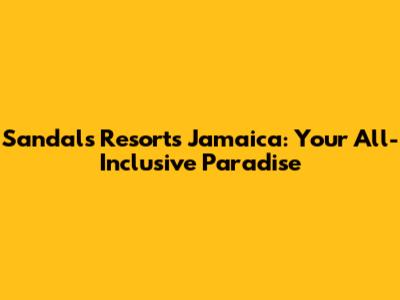 Sandals Resorts Jamaica: Your All-Inclusive Paradise