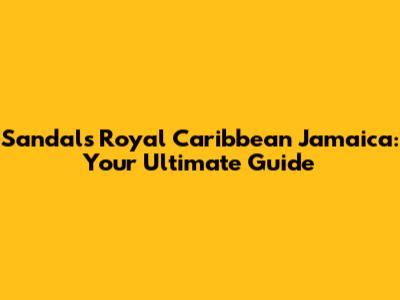 Sandals Royal Caribbean Jamaica: Your Ultimate Guide