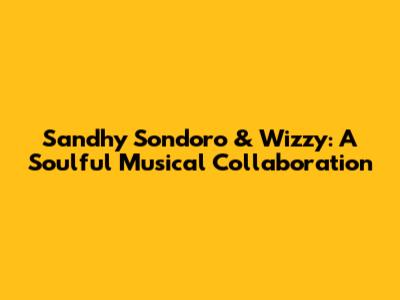 Sandhy Sondoro & Wizzy: A Soulful Musical Collaboration
