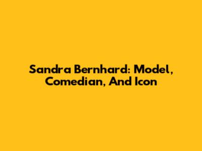 Sandra Bernhard: Model, Comedian, And Icon