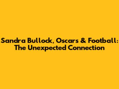 Sandra Bullock, Oscars & Football: The Unexpected Connection