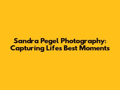 Sandra Pegel Photography: Capturing Life's Best Moments