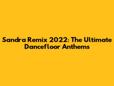 Sandra Remix 2022: The Ultimate Dancefloor Anthems