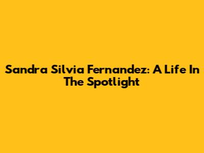 Sandra Silvia Fernandez: A Life In The Spotlight