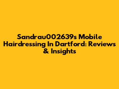 Sandrau002639's Mobile Hairdressing In Dartford: Reviews & Insights