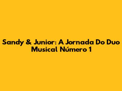 Sandy & Junior: A Jornada Do Duo Musical Número 1