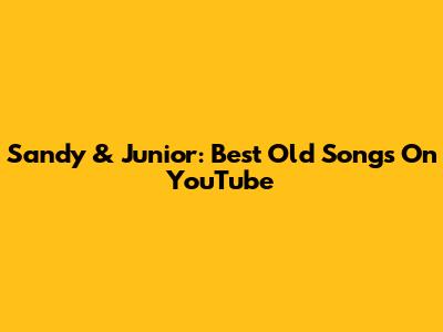 Sandy & Junior: Best Old Songs On YouTube