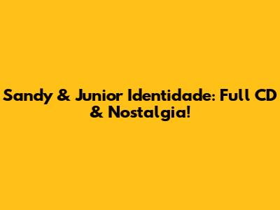 Sandy & Junior Identidade: Full CD & Nostalgia!