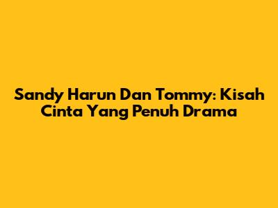 Sandy Harun Dan Tommy: Kisah Cinta Yang Penuh Drama