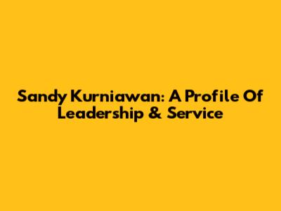 Sandy Kurniawan: A Profile Of Leadership & Service