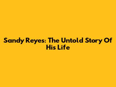 Sandy Reyes: The Untold Story Of His Life
