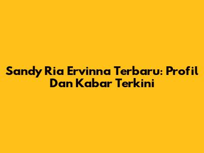 Sandy Ria Ervinna Terbaru: Profil Dan Kabar Terkini