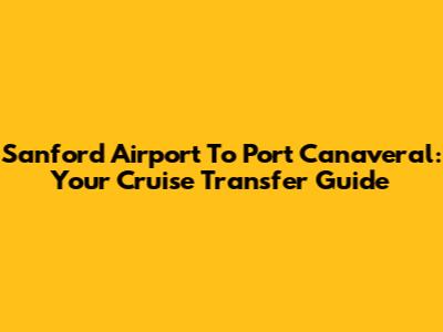 Sanford Airport To Port Canaveral: Your Cruise Transfer Guide