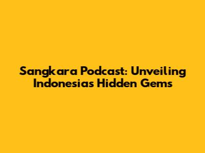 Sangkara Podcast: Unveiling Indonesia's Hidden Gems