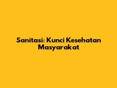 Sanitasi: Kunci Kesehatan Masyarakat