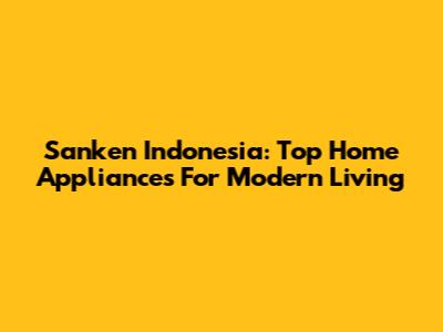 Sanken Indonesia: Top Home Appliances For Modern Living