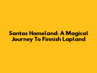 Santa's Homeland: A Magical Journey To Finnish Lapland