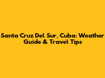 Santa Cruz Del Sur, Cuba: Weather Guide & Travel Tips