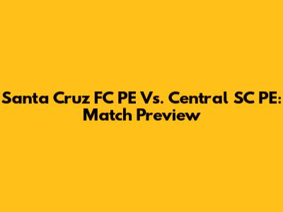 Santa Cruz FC PE Vs. Central SC PE: Match Preview