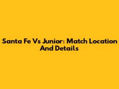 Santa Fe Vs Junior: Match Location And Details