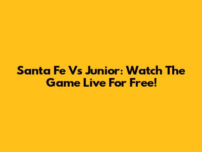 Santa Fe Vs Junior: Watch The Game Live For Free!