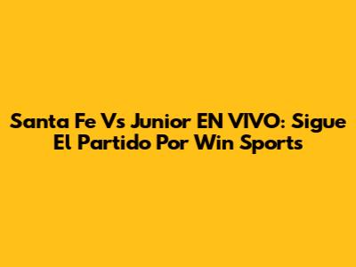 Santa Fe Vs Junior EN VIVO: Sigue El Partido Por Win Sports