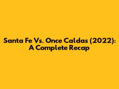 Santa Fe Vs. Once Caldas (2022): A Complete Recap