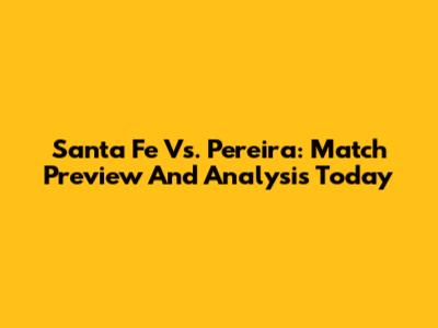 Santa Fe Vs. Pereira: Match Preview And Analysis Today